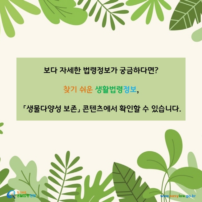 www.easylaw.go.kr 보다 자세한 정보가 궁금하다면?찾기 쉬운 생활법령정보, 「생물다양성 보존」 콘텐츠에서 확인할 수 있습니다.www.easylaw.go.kr 찾기 쉬운 생활법령정보 로고